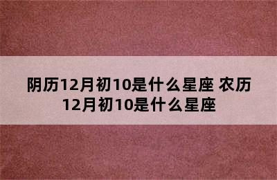 阴历12月初10是什么星座 农历12月初10是什么星座